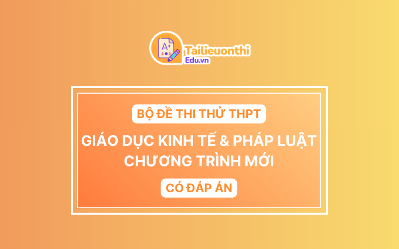 Bộ đề thi thử THPT Môn Giáo Dục Kinh Tế  Pháp Luật chương trình mới có đáp án